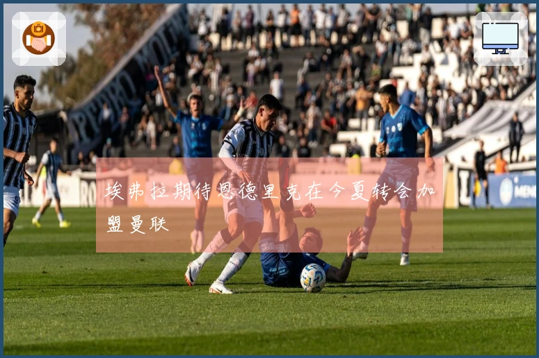 埃弗拉期待恩德里克在今夏转会加盟曼联
