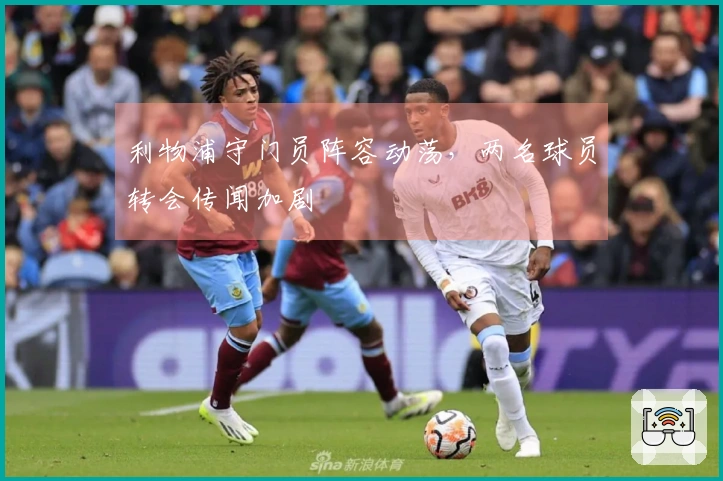 利物浦守门员阵容动荡，两名球员转会传闻加剧