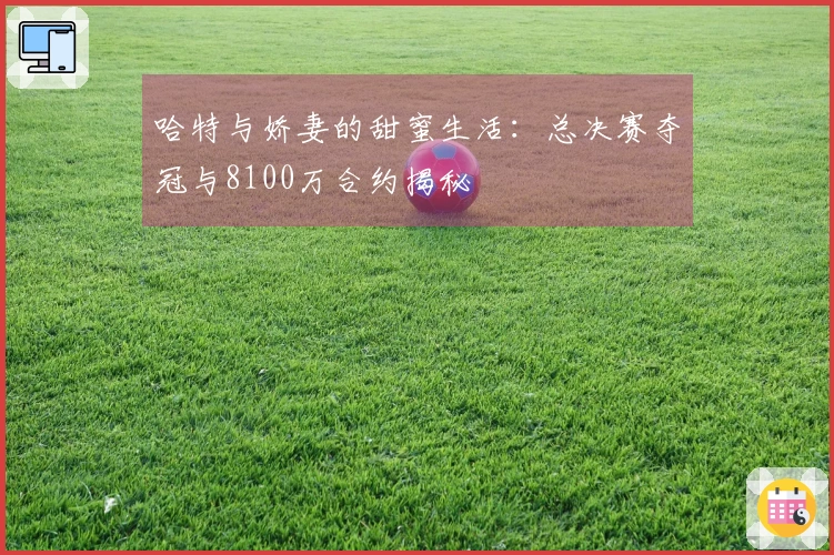 哈特与娇妻的甜蜜生活:总决赛夺冠与8100万合约揭秘
