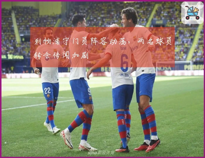 利物浦守门员阵容动荡，两名球员转会传闻加剧